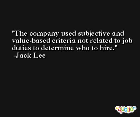 The company used subjective and value-based criteria not related to job duties to determine who to hire. -Jack Lee