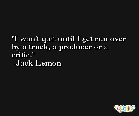 I won't quit until I get run over by a truck, a producer or a critic. -Jack Lemon
