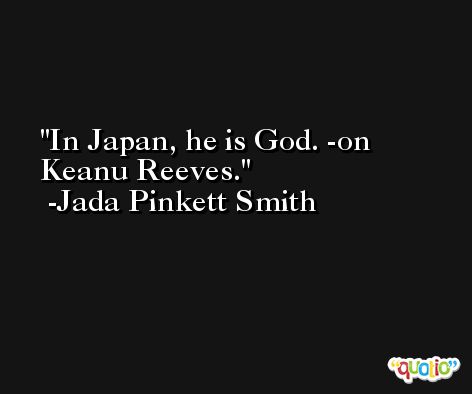 In Japan, he is God. -on Keanu Reeves. -Jada Pinkett Smith