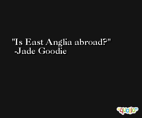 Is East Anglia abroad? -Jade Goodie