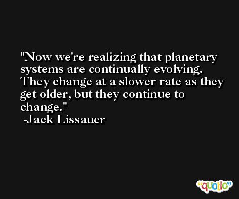 Now we're realizing that planetary systems are continually evolving. They change at a slower rate as they get older, but they continue to change. -Jack Lissauer