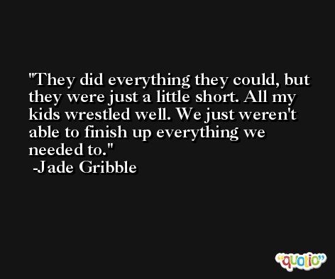 They did everything they could, but they were just a little short. All my kids wrestled well. We just weren't able to finish up everything we needed to. -Jade Gribble