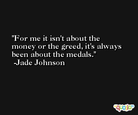 For me it isn't about the money or the greed, it's always been about the medals. -Jade Johnson