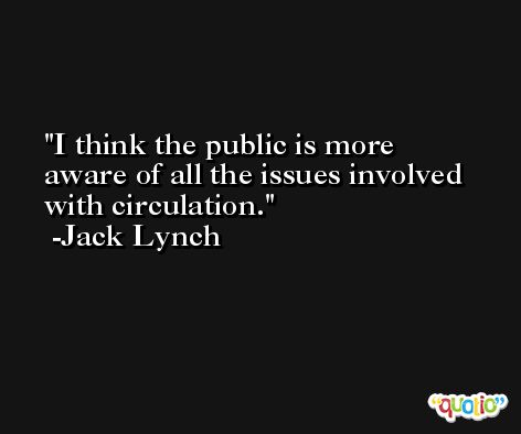 I think the public is more aware of all the issues involved with circulation. -Jack Lynch