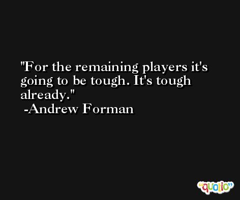 For the remaining players it's going to be tough. It's tough already. -Andrew Forman