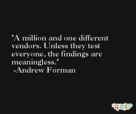 A million and one different vendors. Unless they test everyone, the findings are meaningless. -Andrew Forman