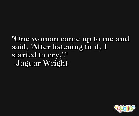 One woman came up to me and said, 'After listening to it, I started to cry,'. -Jaguar Wright