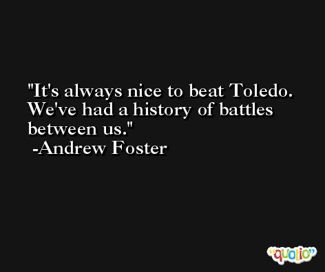 It's always nice to beat Toledo. We've had a history of battles between us. -Andrew Foster