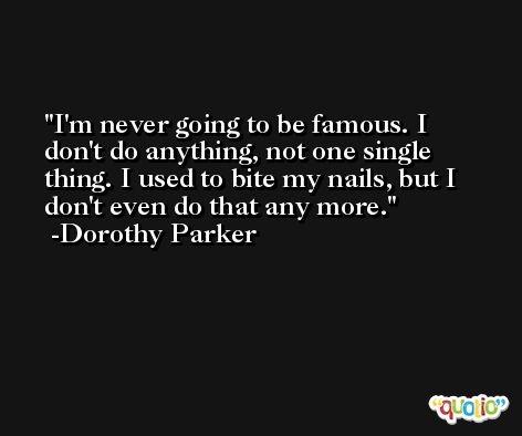 I'm never going to be famous. I don't do anything, not one single thing. I used to bite my nails, but I don't even do that any more. -Dorothy Parker