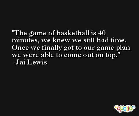 The game of basketball is 40 minutes, we knew we still had time. Once we finally got to our game plan we were able to come out on top. -Jai Lewis