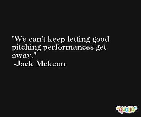 We can't keep letting good pitching performances get away. -Jack Mckeon