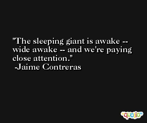 The sleeping giant is awake -- wide awake -- and we're paying close attention. -Jaime Contreras