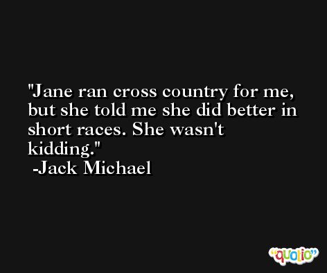 Jane ran cross country for me, but she told me she did better in short races. She wasn't kidding. -Jack Michael