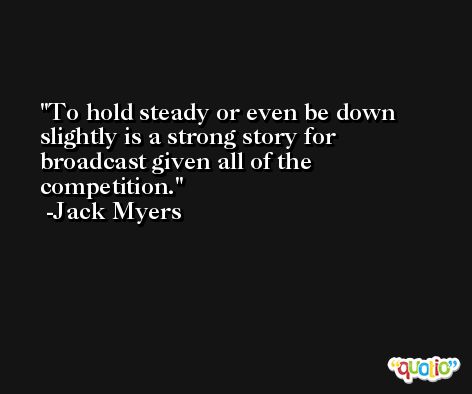 To hold steady or even be down slightly is a strong story for broadcast given all of the competition. -Jack Myers