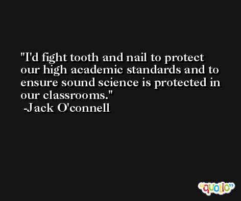 I'd fight tooth and nail to protect our high academic standards and to ensure sound science is protected in our classrooms. -Jack O'connell