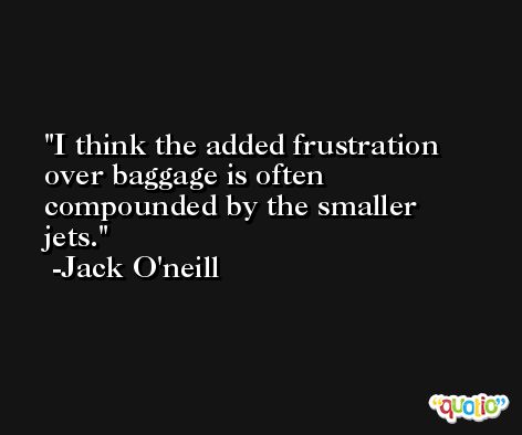 I think the added frustration over baggage is often compounded by the smaller jets. -Jack O'neill