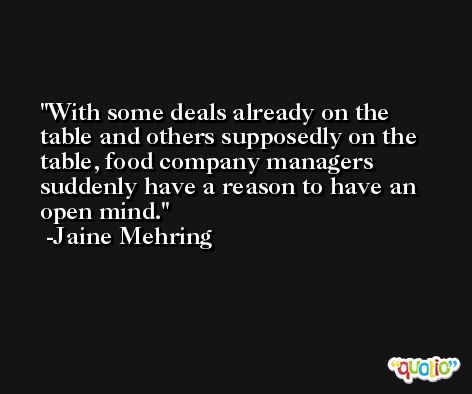 With some deals already on the table and others supposedly on the table, food company managers suddenly have a reason to have an open mind. -Jaine Mehring