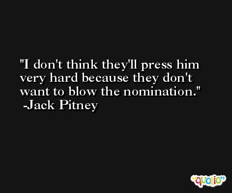I don't think they'll press him very hard because they don't want to blow the nomination. -Jack Pitney