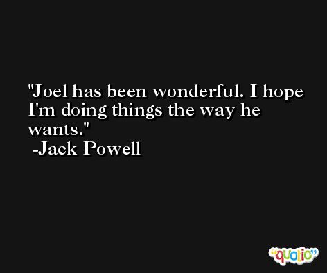 Joel has been wonderful. I hope I'm doing things the way he wants. -Jack Powell
