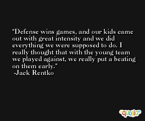 Defense wins games, and our kids came out with great intensity and we did everything we were supposed to do. I really thought that with the young team we played against, we really put a beating on them early. -Jack Rentko