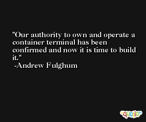 Our authority to own and operate a container terminal has been confirmed and now it is time to build it. -Andrew Fulghum