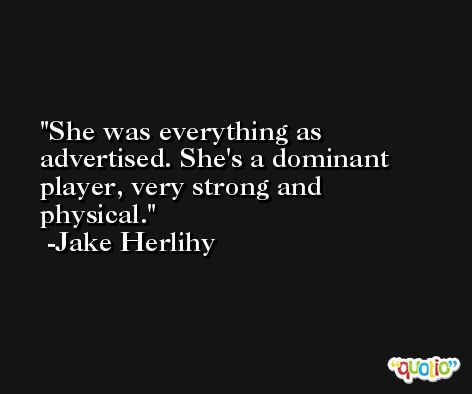 She was everything as advertised. She's a dominant player, very strong and physical. -Jake Herlihy