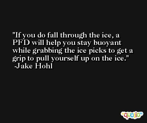 If you do fall through the ice, a PFD will help you stay buoyant while grabbing the ice picks to get a grip to pull yourself up on the ice. -Jake Hohl