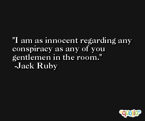 I am as innocent regarding any conspiracy as any of you gentlemen in the room. -Jack Ruby