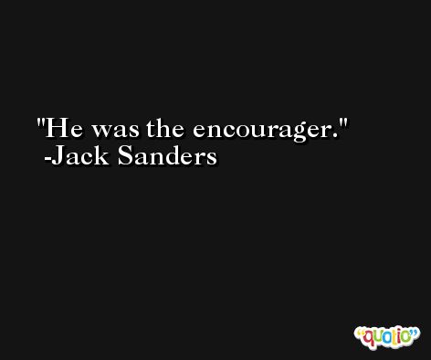 He was the encourager. -Jack Sanders