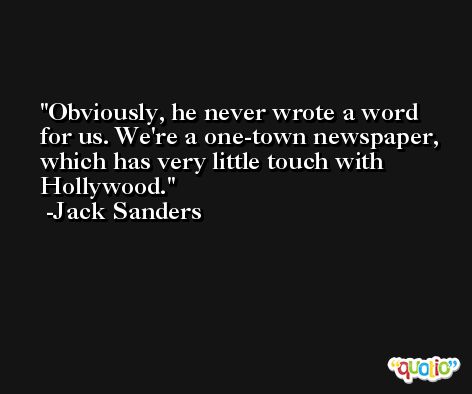 Obviously, he never wrote a word for us. We're a one-town newspaper, which has very little touch with Hollywood. -Jack Sanders