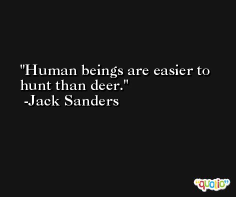Human beings are easier to hunt than deer. -Jack Sanders