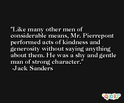 Like many other men of considerable means, Mr. Pierrepont performed acts of kindness and generosity without saying anything about them. He was a shy and gentle man of strong character. -Jack Sanders