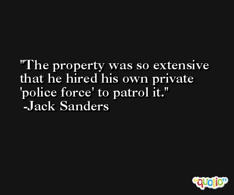 The property was so extensive that he hired his own private 'police force' to patrol it. -Jack Sanders