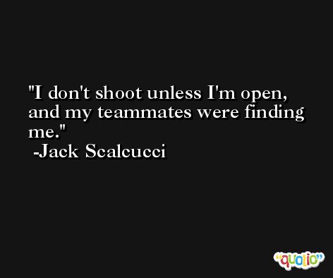 I don't shoot unless I'm open, and my teammates were finding me. -Jack Scalcucci