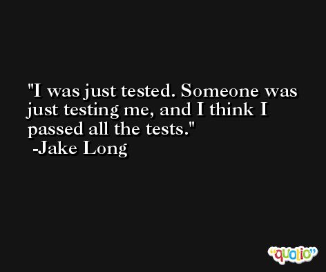 I was just tested. Someone was just testing me, and I think I passed all the tests. -Jake Long
