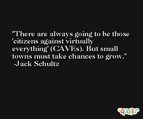There are always going to be those 'citizens against virtually everything' (CAVEs). But small towns must take chances to grow. -Jack Schultz