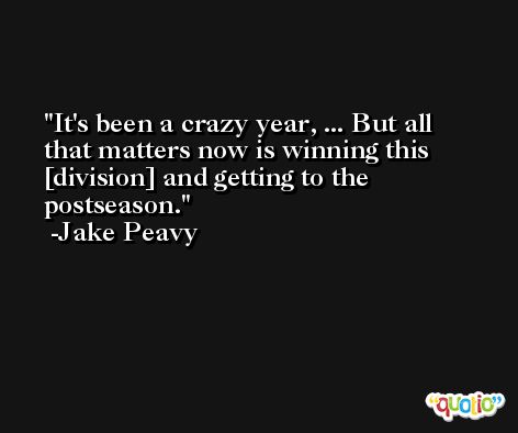 It's been a crazy year, ... But all that matters now is winning this [division] and getting to the postseason. -Jake Peavy