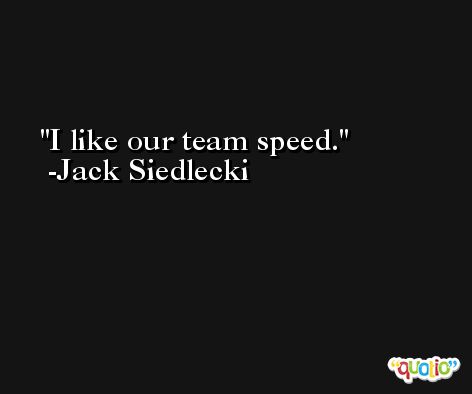 I like our team speed. -Jack Siedlecki