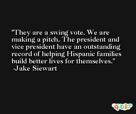 They are a swing vote. We are making a pitch. The president and vice president have an outstanding record of helping Hispanic families build better lives for themselves. -Jake Siewart