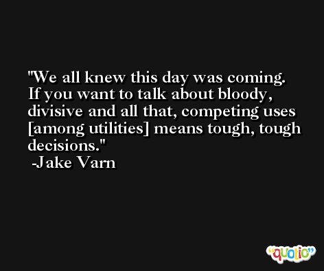 We all knew this day was coming. If you want to talk about bloody, divisive and all that, competing uses [among utilities] means tough, tough decisions. -Jake Varn