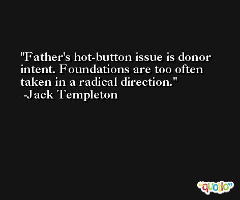 Father's hot-button issue is donor intent. Foundations are too often taken in a radical direction. -Jack Templeton