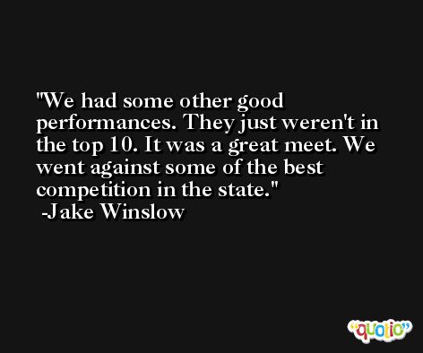 We had some other good performances. They just weren't in the top 10. It was a great meet. We went against some of the best competition in the state. -Jake Winslow