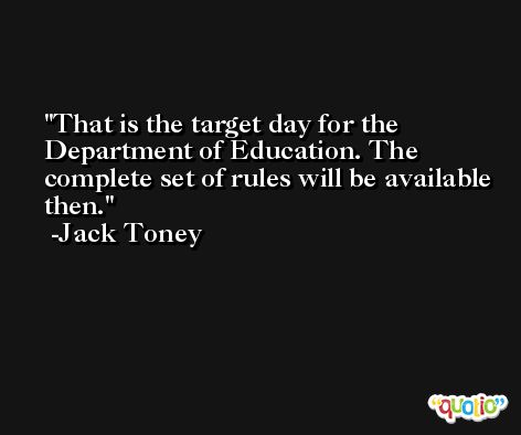 That is the target day for the Department of Education. The complete set of rules will be available then. -Jack Toney