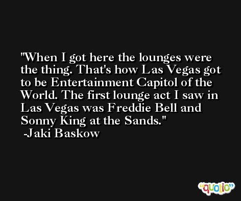 When I got here the lounges were the thing. That's how Las Vegas got to be Entertainment Capitol of the World. The first lounge act I saw in Las Vegas was Freddie Bell and Sonny King at the Sands. -Jaki Baskow