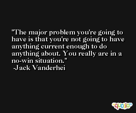 The major problem you're going to have is that you're not going to have anything current enough to do anything about. You really are in a no-win situation. -Jack Vanderhei