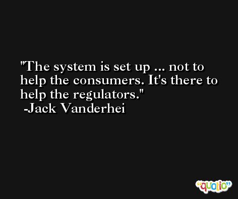 The system is set up ... not to help the consumers. It's there to help the regulators. -Jack Vanderhei