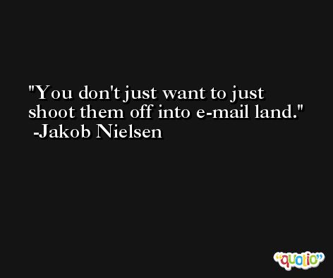 You don't just want to just shoot them off into e-mail land. -Jakob Nielsen