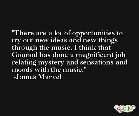 There are a lot of opportunities to try out new ideas and new things through the music. I think that Gounod has done a magnificent job relating mystery and sensations and moods with the music. -James Marvel