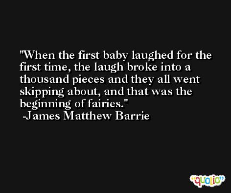 When the first baby laughed for the first time, the laugh broke into a thousand pieces and they all went skipping about, and that was the beginning of fairies. -James Matthew Barrie