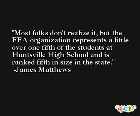 Most folks don't realize it, but the FFA organization represents a little over one fifth of the students at Huntsville High School and is ranked fifth in size in the state. -James Matthews